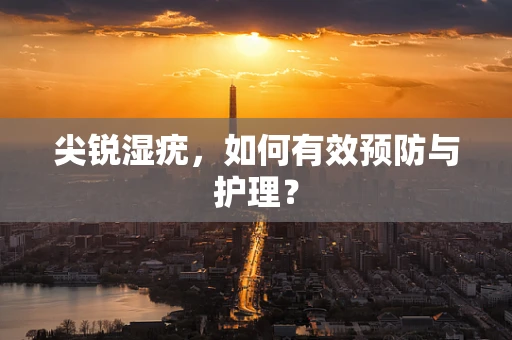 尖锐湿疣，如何有效预防与护理？