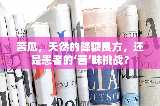 苦瓜，天然的降糖良方，还是患者的‘苦’味挑战？
