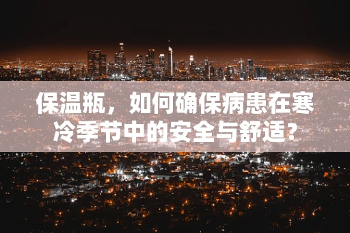 保温瓶，如何确保病患在寒冷季节中的安全与舒适？
