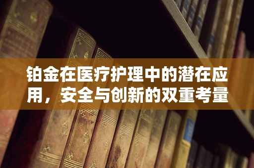 铂金在医疗护理中的潜在应用，安全与创新的双重考量