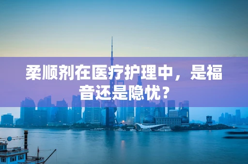 柔顺剂在医疗护理中，是福音还是隐忧？