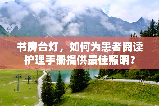 书房台灯，如何为患者阅读护理手册提供最佳照明？