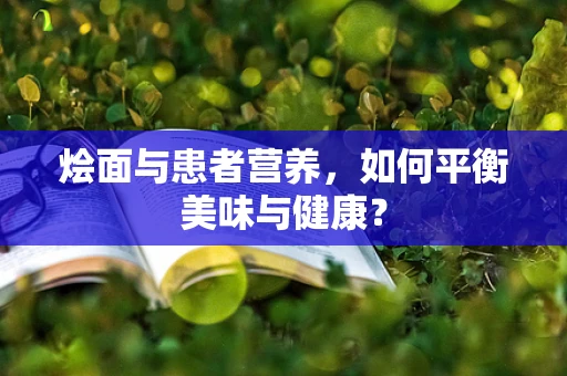 烩面与患者营养，如何平衡美味与健康？