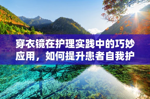 穿衣镜在护理实践中的巧妙应用，如何提升患者自我护理能力？
