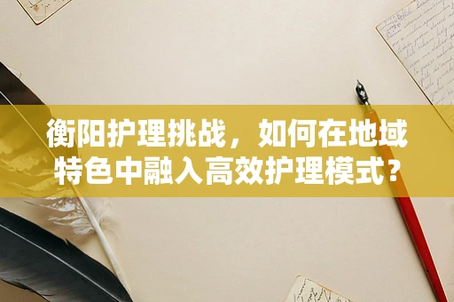 衡阳护理挑战，如何在地域特色中融入高效护理模式？