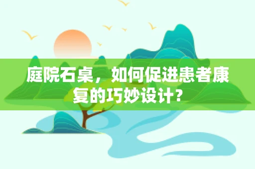 庭院石桌，如何促进患者康复的巧妙设计？