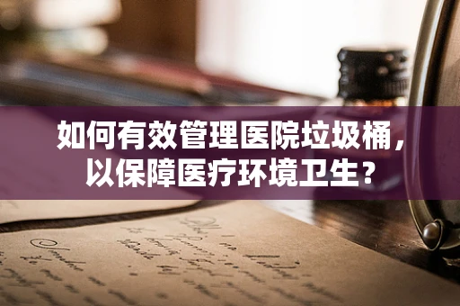 如何有效管理医院垃圾桶，以保障医疗环境卫生？