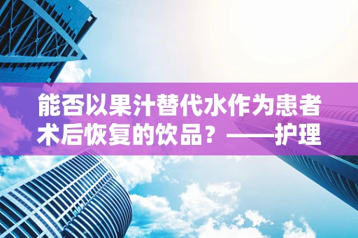 能否以果汁替代水作为患者术后恢复的饮品？——护理部主任的专业视角