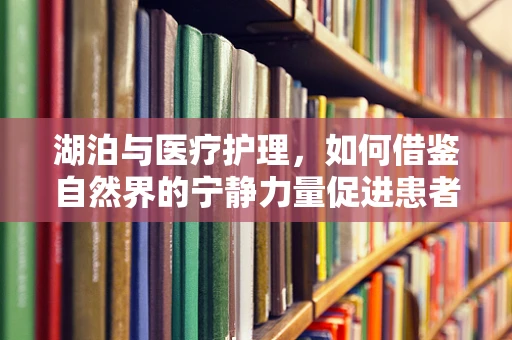 湖泊与医疗护理，如何借鉴自然界的宁静力量促进患者康复？