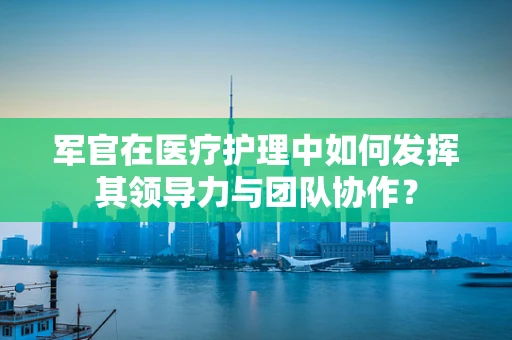 军官在医疗护理中如何发挥其领导力与团队协作？