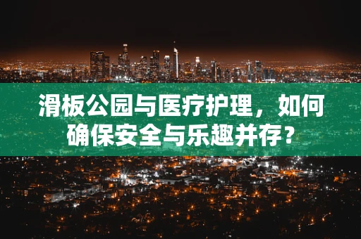滑板公园与医疗护理，如何确保安全与乐趣并存？