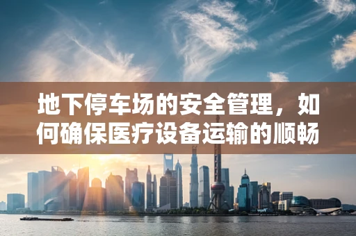 地下停车场的安全管理，如何确保医疗设备运输的顺畅与安全？