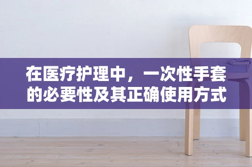 在医疗护理中，一次性手套的必要性及其正确使用方式是什么？