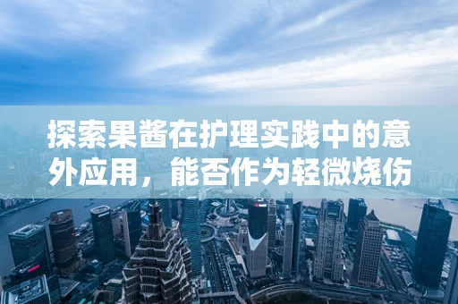 探索果酱在护理实践中的意外应用，能否作为轻微烧伤的天然缓解剂？