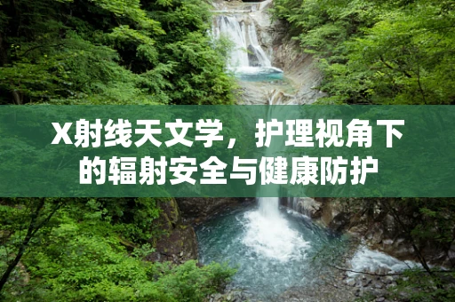 X射线天文学，护理视角下的辐射安全与健康防护