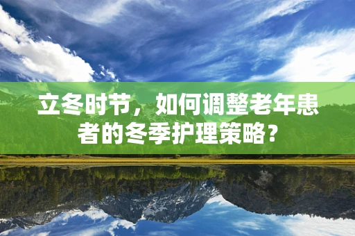 立冬时节，如何调整老年患者的冬季护理策略？