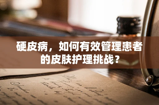 硬皮病，如何有效管理患者的皮肤护理挑战？