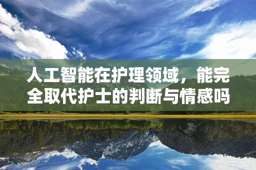 人工智能在护理领域，能完全取代护士的判断与情感吗？