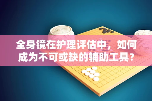 全身镜在护理评估中，如何成为不可或缺的辅助工具？