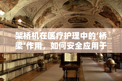 架桥机在医疗护理中的‘桥梁’作用，如何安全应用于患者转移？