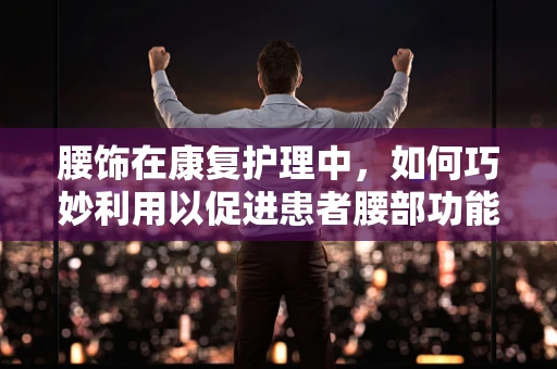 腰饰在康复护理中，如何巧妙利用以促进患者腰部功能恢复？