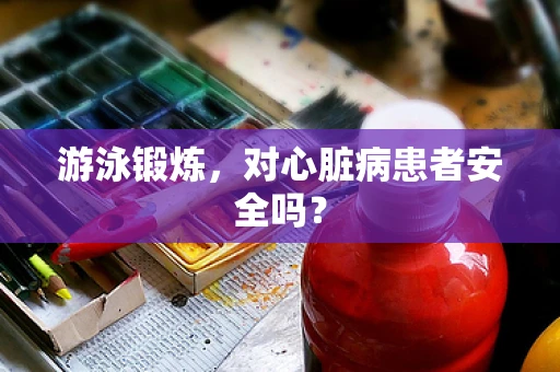 游泳锻炼，对心脏病患者安全吗？
