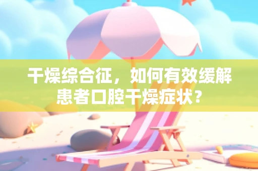 干燥综合征，如何有效缓解患者口腔干燥症状？