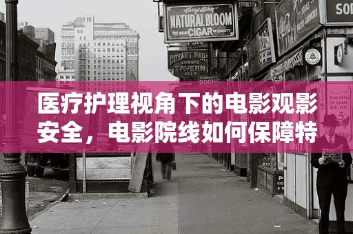 医疗护理视角下的电影观影安全，电影院线如何保障特殊观众的健康？