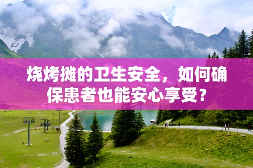烧烤摊的卫生安全，如何确保患者也能安心享受？