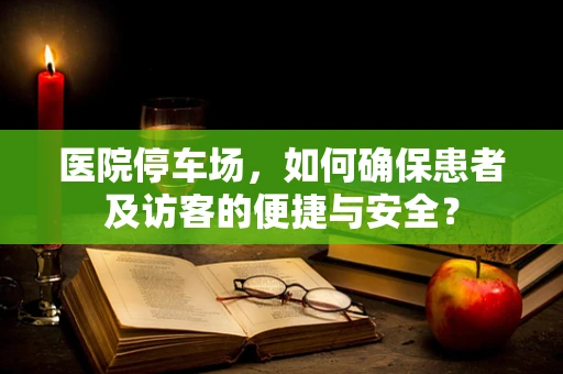 医院停车场，如何确保患者及访客的便捷与安全？