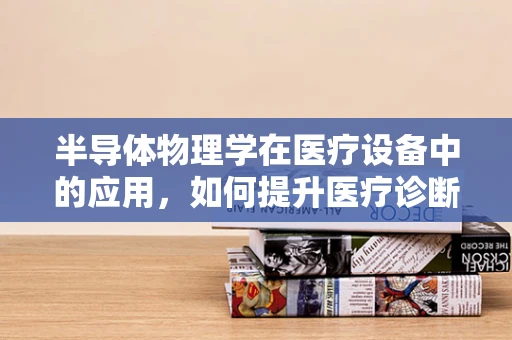 半导体物理学在医疗设备中的应用，如何提升医疗诊断的精确度？