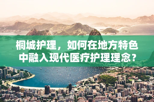 桐城护理，如何在地方特色中融入现代医疗护理理念？