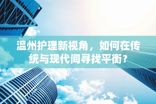 温州护理新视角，如何在传统与现代间寻找平衡？
