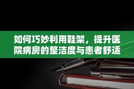 如何巧妙利用鞋架，提升医院病房的整洁度与患者舒适度？
