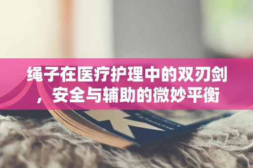 绳子在医疗护理中的双刃剑，安全与辅助的微妙平衡