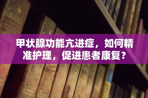 甲状腺功能亢进症，如何精准护理，促进患者康复？