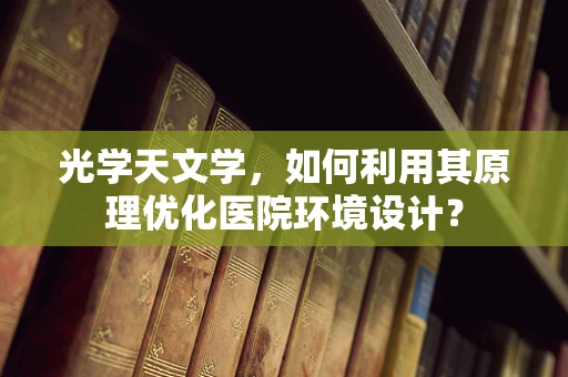 光学天文学，如何利用其原理优化医院环境设计？