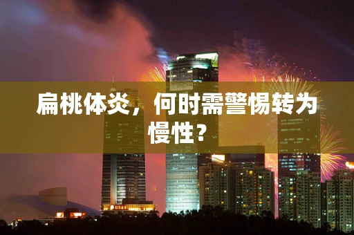 扁桃体炎，何时需警惕转为慢性？