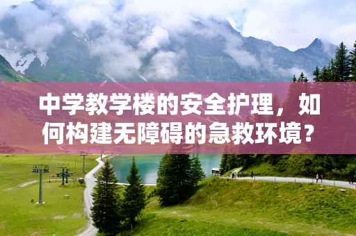 中学教学楼的安全护理，如何构建无障碍的急救环境？