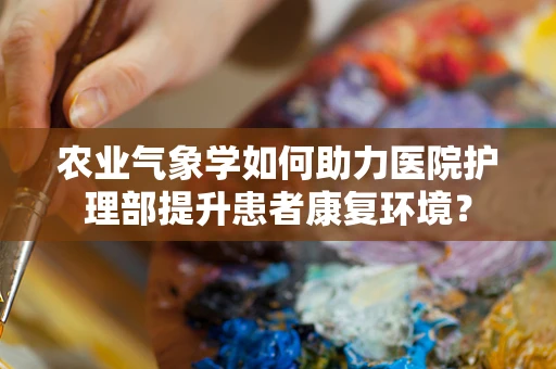 农业气象学如何助力医院护理部提升患者康复环境？
