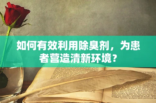 如何有效利用除臭剂，为患者营造清新环境？