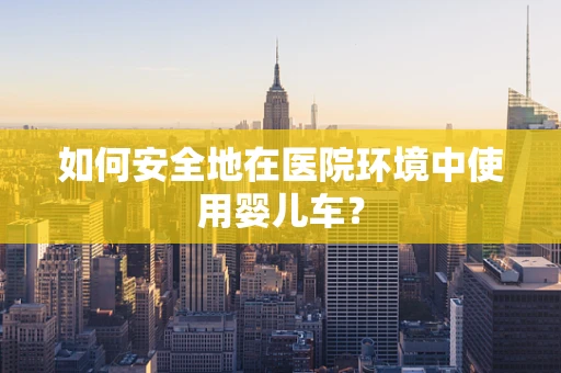 如何安全地在医院环境中使用婴儿车？