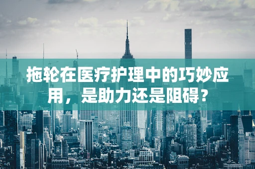 拖轮在医疗护理中的巧妙应用，是助力还是阻碍？