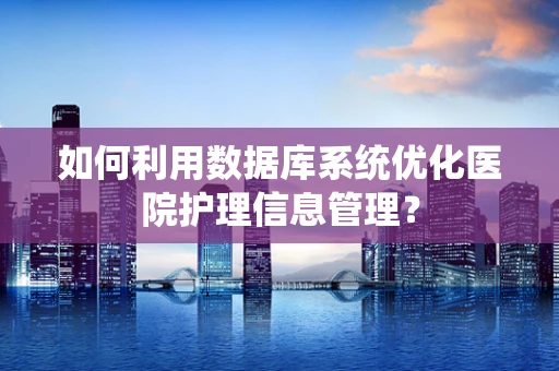 如何利用数据库系统优化医院护理信息管理？