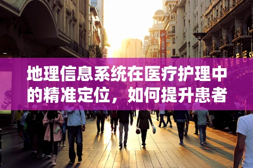 地理信息系统在医疗护理中的精准定位，如何提升患者转运效率？