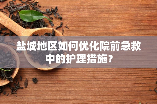 盐城地区如何优化院前急救中的护理措施？