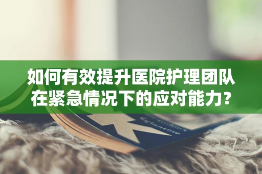 如何有效提升医院护理团队在紧急情况下的应对能力？
