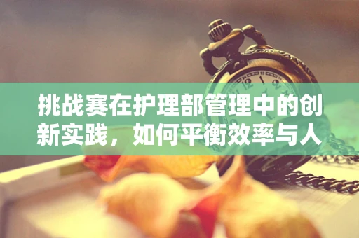 挑战赛在护理部管理中的创新实践，如何平衡效率与人文关怀？