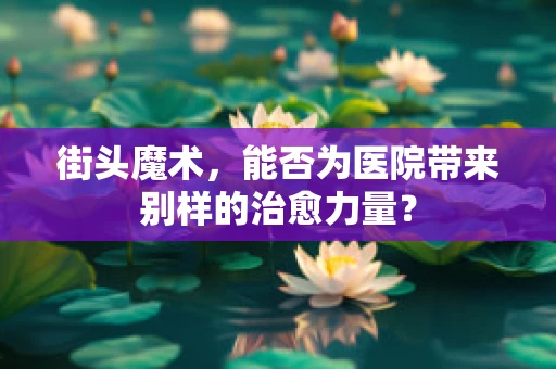 街头魔术，能否为医院带来别样的治愈力量？