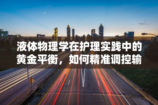 液体物理学在护理实践中的黄金平衡，如何精准调控输液速度？